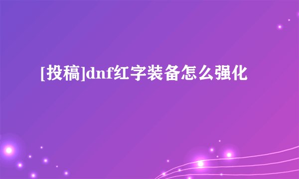 [投稿]dnf红字装备怎么强化