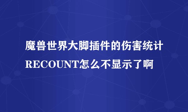 魔兽世界大脚插件的伤害统计RECOUNT怎么不显示了啊