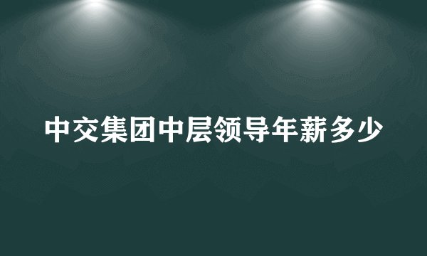 中交集团中层领导年薪多少
