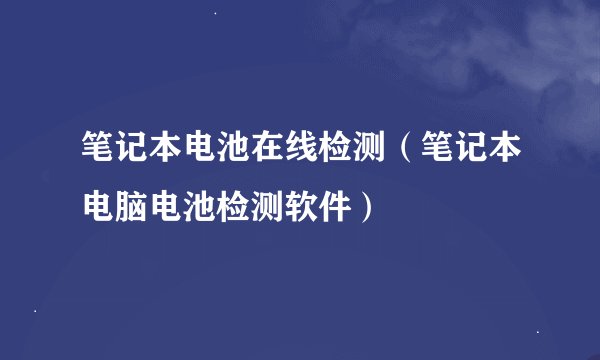 笔记本电池在线检测（笔记本电脑电池检测软件）