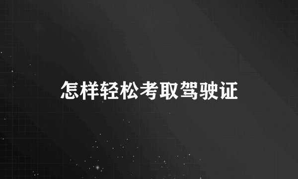 怎样轻松考取驾驶证