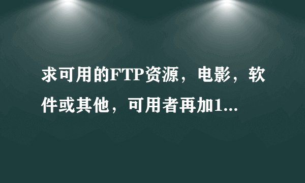 求可用的FTP资源，电影，软件或其他，可用者再加100分！！