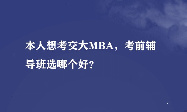 本人想考交大MBA，考前辅导班选哪个好？