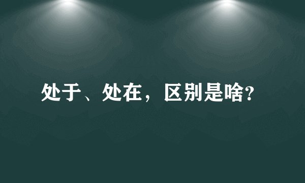 处于、处在，区别是啥？