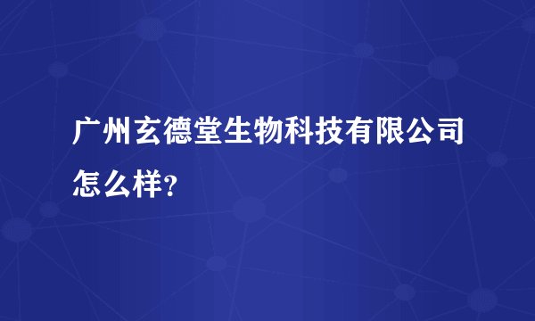 广州玄德堂生物科技有限公司怎么样？