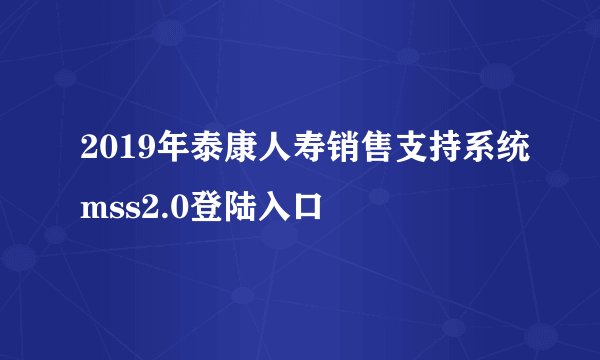 2019年泰康人寿销售支持系统mss2.0登陆入口
