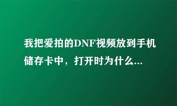 我把爱拍的DNF视频放到手机储存卡中，打开时为什么说文件已损坏？我的手机是N73
