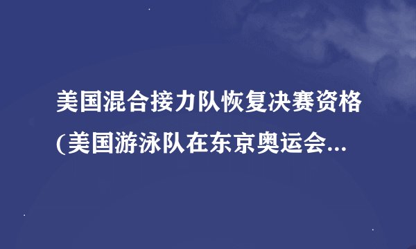 美国混合接力队恢复决赛资格(美国游泳队在东京奥运会上重获颜面)
