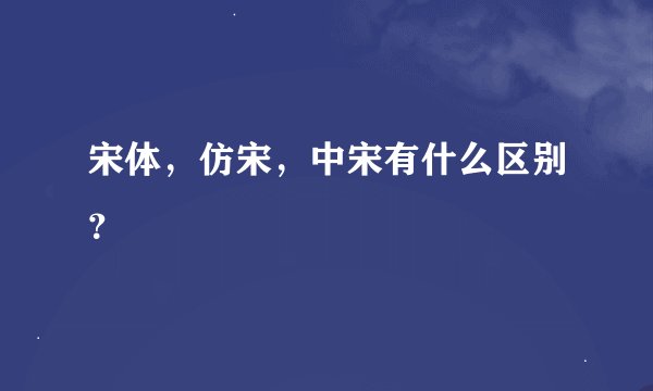 宋体，仿宋，中宋有什么区别？