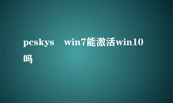 pcskys win7能激活win10吗