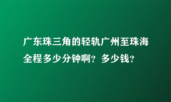 广东珠三角的轻轨广州至珠海全程多少分钟啊？多少钱？