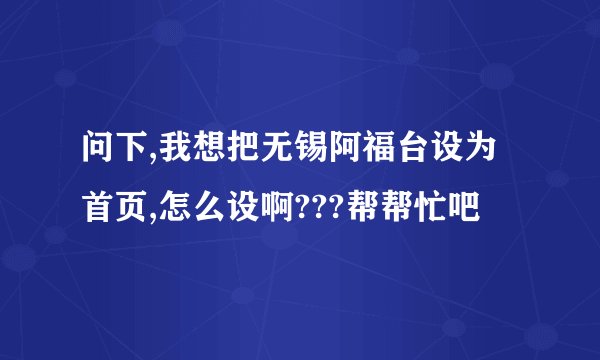 问下,我想把无锡阿福台设为首页,怎么设啊???帮帮忙吧