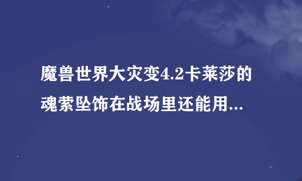 魔兽世界大灾变4.2卡莱莎的魂萦坠饰在战场里还能用吗？效果还在吗？