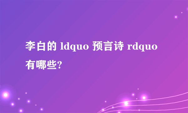 李白的 ldquo 预言诗 rdquo 有哪些?
