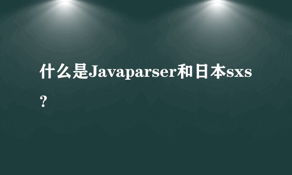 什么是Javaparser和日本sxs？