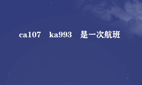 ca107 ka993 是一次航班