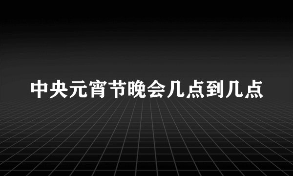 中央元宵节晚会几点到几点