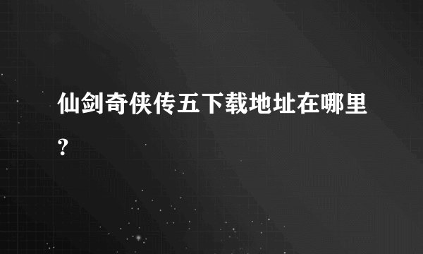 仙剑奇侠传五下载地址在哪里？