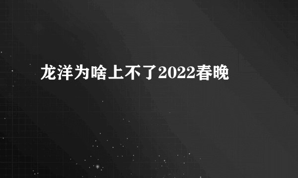 龙洋为啥上不了2022春晚
