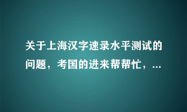 关于上海汉字速录水平测试的问题，考国的进来帮帮忙，明天要考试了！