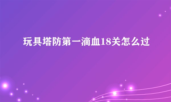 玩具塔防第一滴血18关怎么过