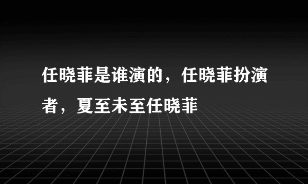 任晓菲是谁演的,任晓菲扮演者,夏至未至任晓菲