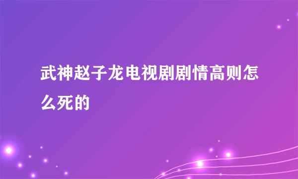 武神赵子龙电视剧剧情高则怎么死的