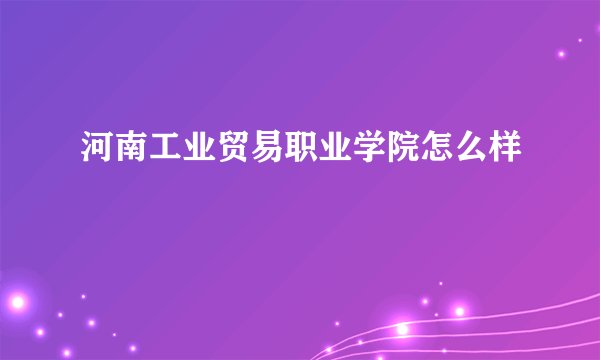 河南工业贸易职业学院怎么样