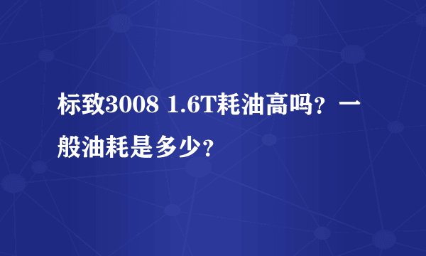 标致3008 1.6T耗油高吗？一般油耗是多少？