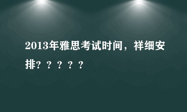 2013年雅思考试时间，祥细安排？？？？？