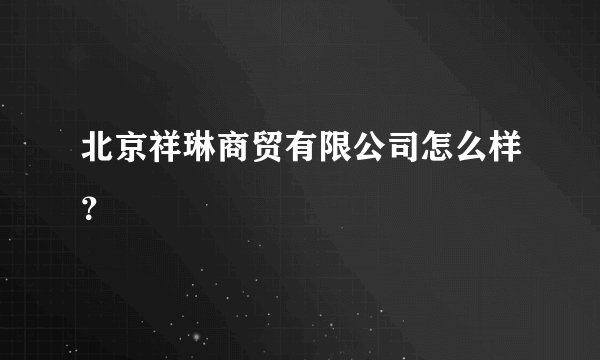 北京祥琳商贸有限公司怎么样？