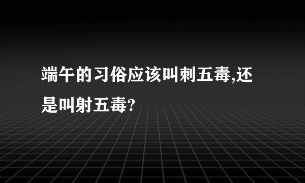 端午的习俗应该叫刺五毒,还是叫射五毒?