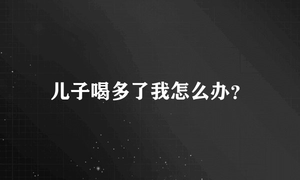 儿子喝多了我怎么办？