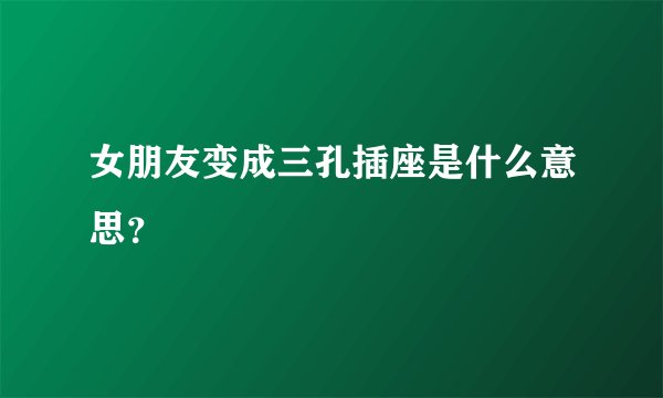 女朋友变成三孔插座是什么意思？