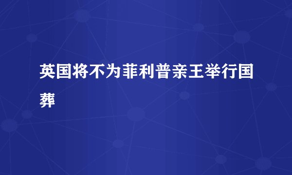 英国将不为菲利普亲王举行国葬