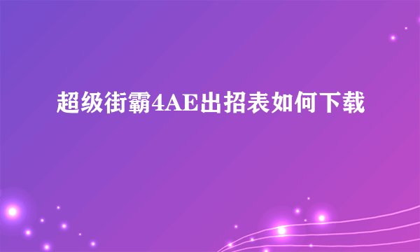 超级街霸4AE出招表如何下载