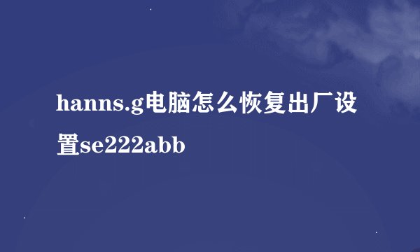 hanns.g电脑怎么恢复出厂设置se222abb