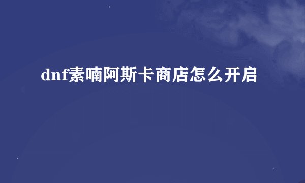 dnf素喃阿斯卡商店怎么开启