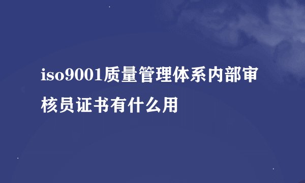 iso9001质量管理体系内部审核员证书有什么用