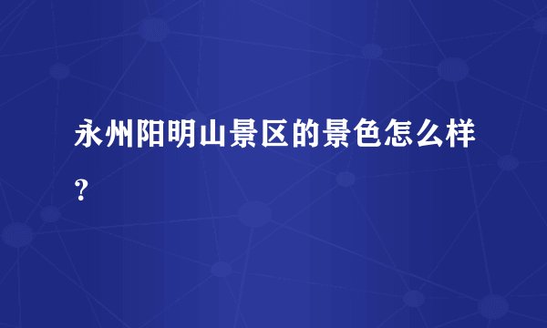 永州阳明山景区的景色怎么样？