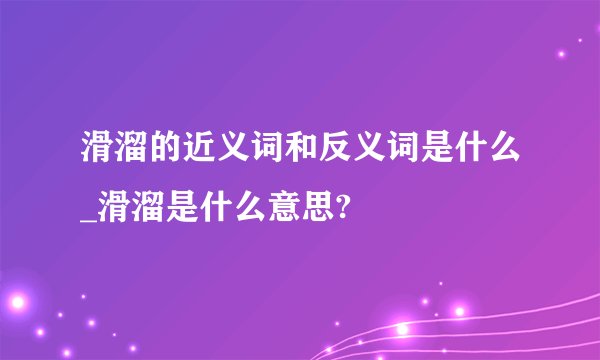 滑溜的近义词和反义词是什么_滑溜是什么意思?