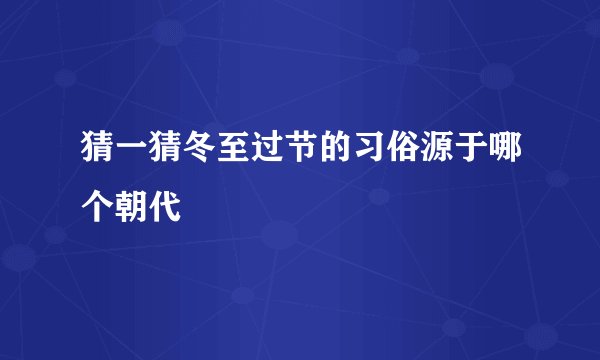 猜一猜冬至过节的习俗源于哪个朝代
