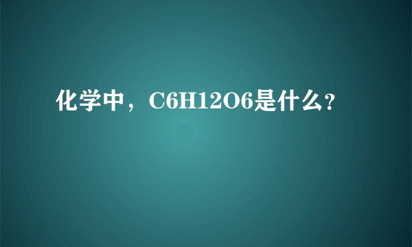 化学中，C6H12O6是什么？