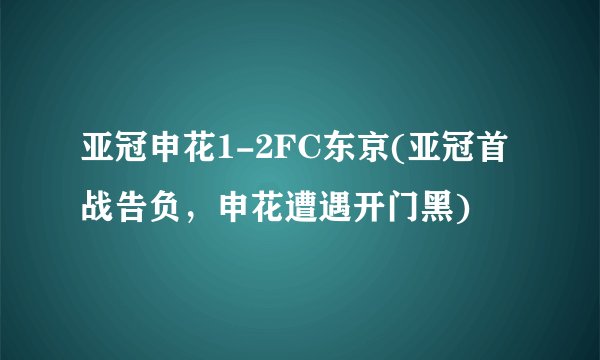 亚冠申花1-2FC东京(亚冠首战告负，申花遭遇开门黑)