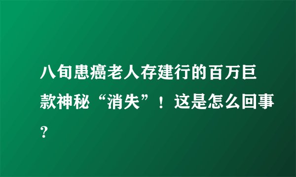 八旬患癌老人存建行的百万巨款神秘“消失”！这是怎么回事？