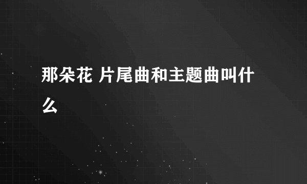 那朵花 片尾曲和主题曲叫什么