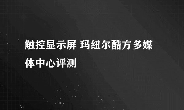 触控显示屏 玛纽尔酷方多媒体中心评测