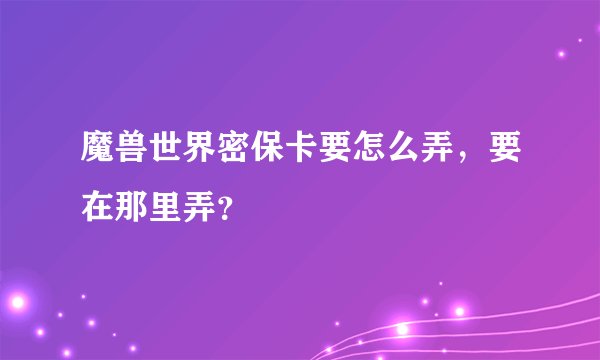 魔兽世界密保卡要怎么弄，要在那里弄？