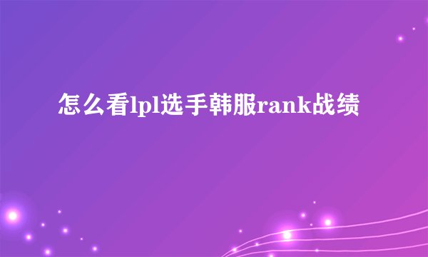 怎么看lpl选手韩服rank战绩