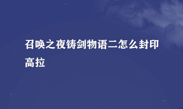 召唤之夜铸剑物语二怎么封印高拉